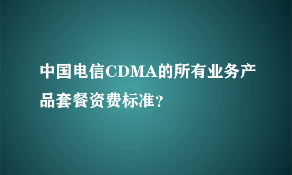 中国电信CDMA的所有业务产品套餐资费标准？