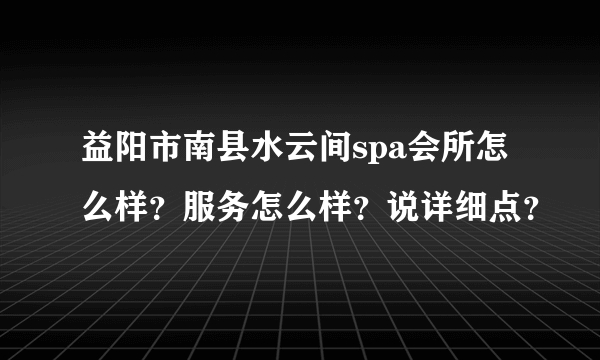 益阳市南县水云间spa会所怎么样？服务怎么样？说详细点？