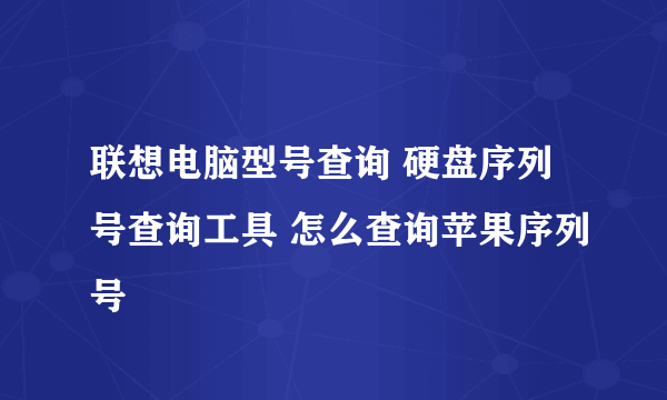 联想电脑型号查询 硬盘序列号查询工具 怎么查询苹果序列号