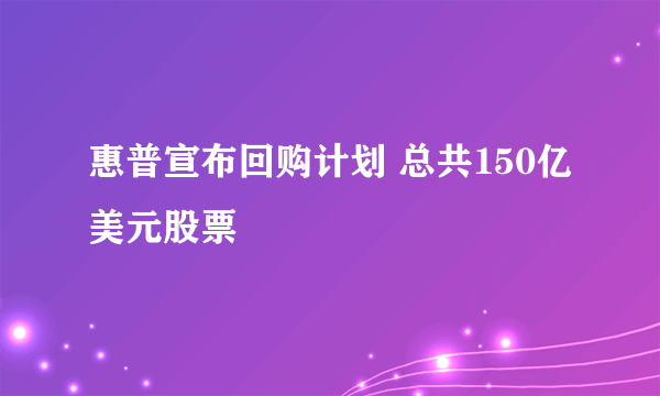 惠普宣布回购计划 总共150亿美元股票