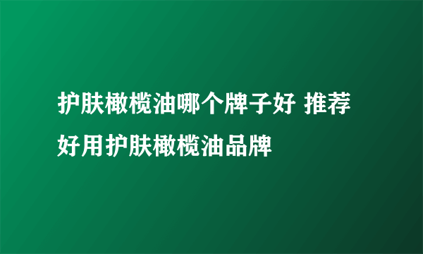 护肤橄榄油哪个牌子好 推荐好用护肤橄榄油品牌