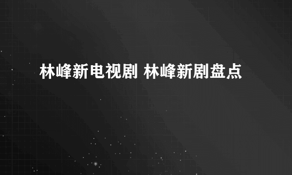 林峰新电视剧 林峰新剧盘点