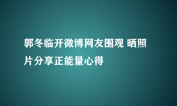 郭冬临开微博网友围观 晒照片分享正能量心得