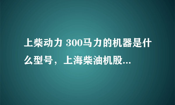 上柴动力 300马力的机器是什么型号，上海柴油机股份有限公司 生产的