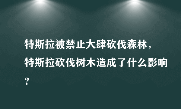 特斯拉被禁止大肆砍伐森林，特斯拉砍伐树木造成了什么影响？