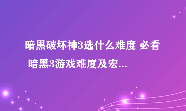 暗黑破坏神3选什么难度 必看  暗黑3游戏难度及宏伟秘境层数难度详细介绍