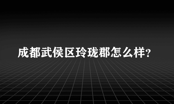 成都武侯区玲珑郡怎么样？