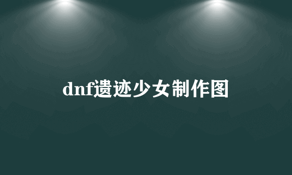 dnf遗迹少女制作图