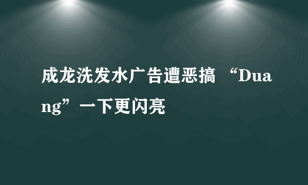 成龙洗发水广告遭恶搞 “Duang”一下更闪亮