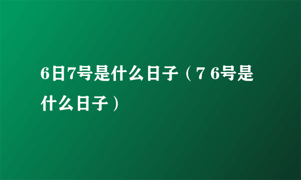 6日7号是什么日子（7 6号是什么日子）