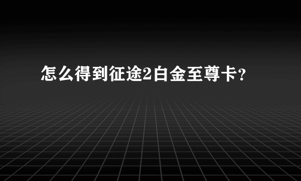 怎么得到征途2白金至尊卡？