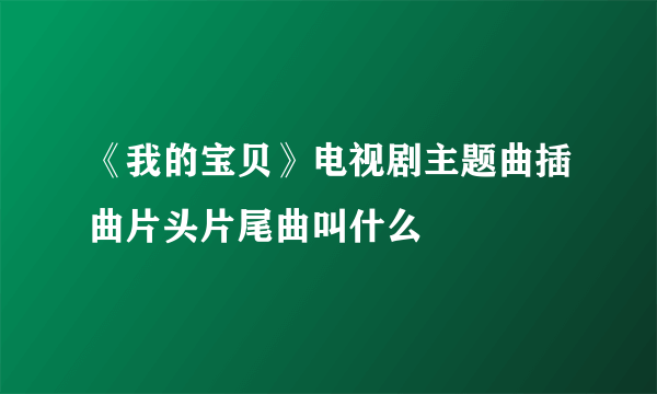 《我的宝贝》电视剧主题曲插曲片头片尾曲叫什么