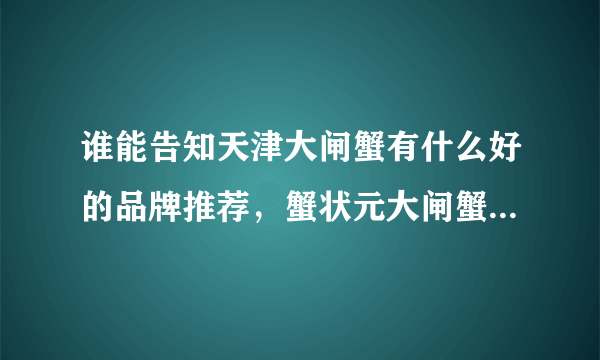 谁能告知天津大闸蟹有什么好的品牌推荐，蟹状元大闸蟹在什么时候提货最好？