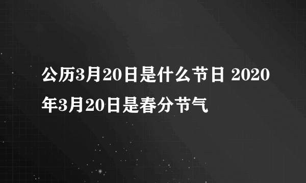 公历3月20日是什么节日 2020年3月20日是春分节气