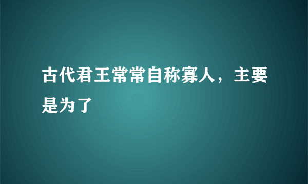 古代君王常常自称寡人，主要是为了