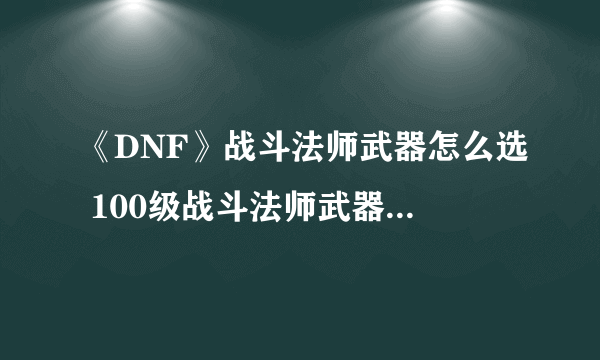 《DNF》战斗法师武器怎么选 100级战斗法师武器选择技巧教学