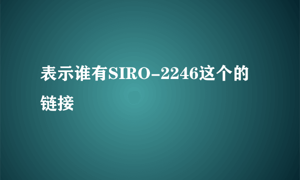 表示谁有SIRO-2246这个的链接