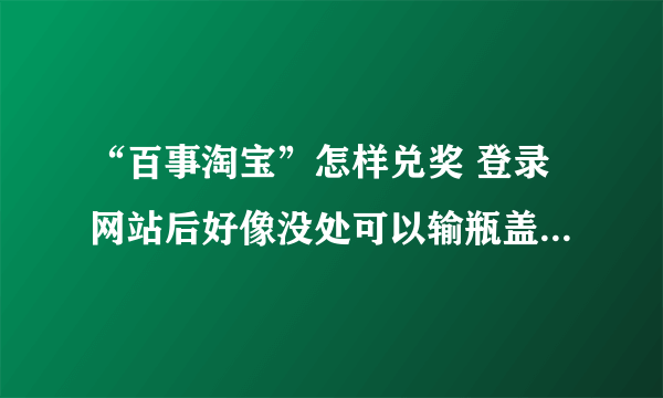 “百事淘宝”怎样兑奖 登录网站后好像没处可以输瓶盖内的串码阿，知道的忙烦教一下咯 谢谢