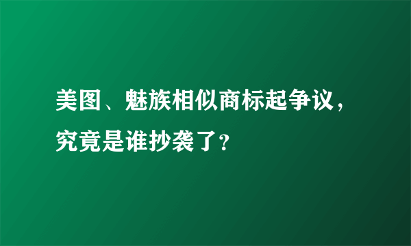 美图、魅族相似商标起争议，究竟是谁抄袭了？