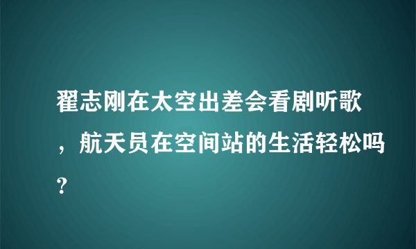 翟志刚在太空出差会看剧听歌，航天员在空间站的生活轻松吗？