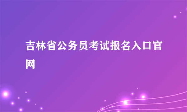 吉林省公务员考试报名入口官网