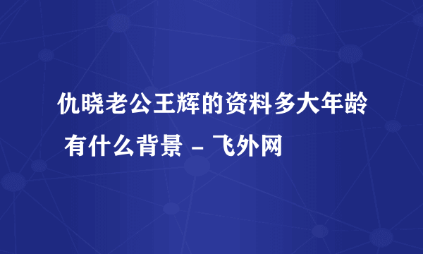 仇晓老公王辉的资料多大年龄 有什么背景 - 飞外网