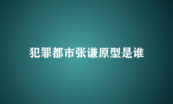 犯罪都市张谦原型是谁