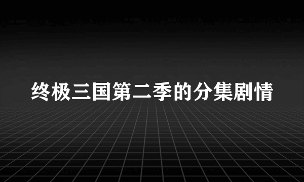 终极三国第二季的分集剧情