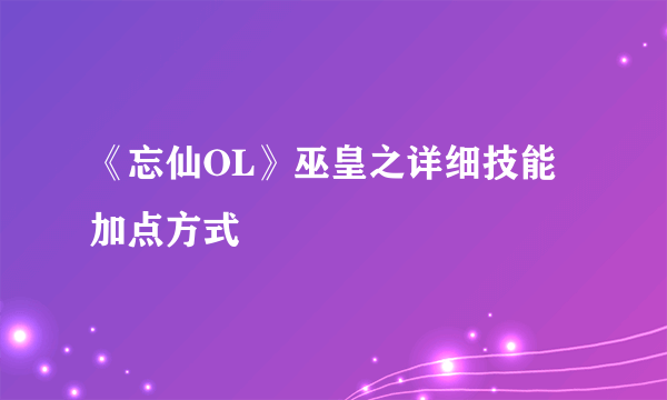 《忘仙OL》巫皇之详细技能加点方式