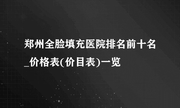 郑州全脸填充医院排名前十名_价格表(价目表)一览