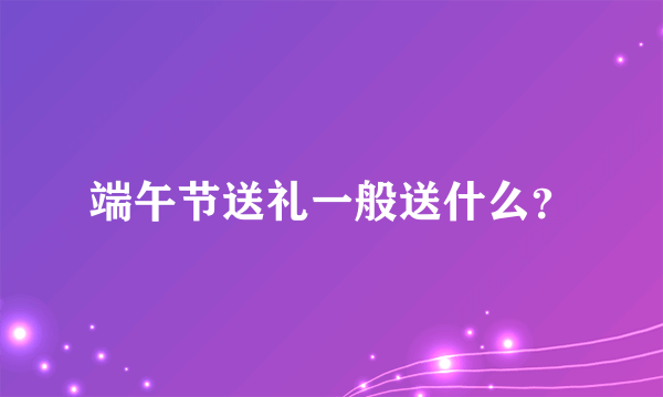 端午节送礼一般送什么？