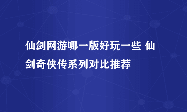 仙剑网游哪一版好玩一些 仙剑奇侠传系列对比推荐