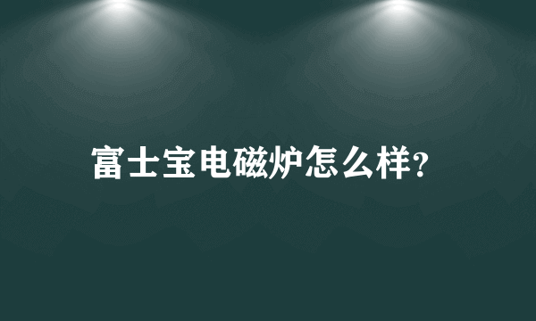 富士宝电磁炉怎么样？