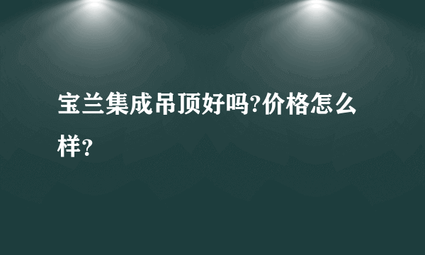 宝兰集成吊顶好吗?价格怎么样？