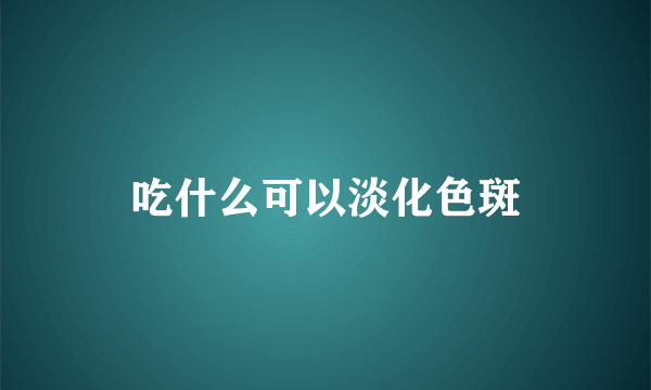 吃什么可以淡化色斑