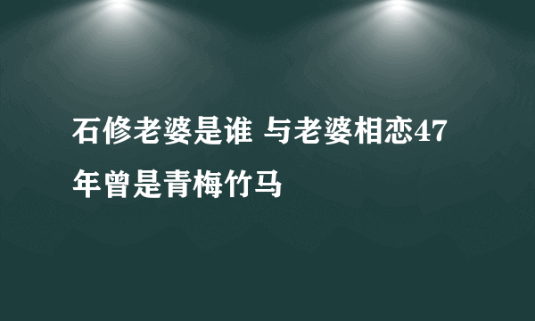 石修老婆是谁 与老婆相恋47年曾是青梅竹马