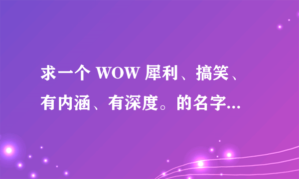 求一个 WOW 犀利、搞笑、有内涵、有深度。的名字。（狼人战士）