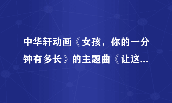 中华轩动画《女孩，你的一分钟有多长》的主题曲《让这分钟停留》哪有下