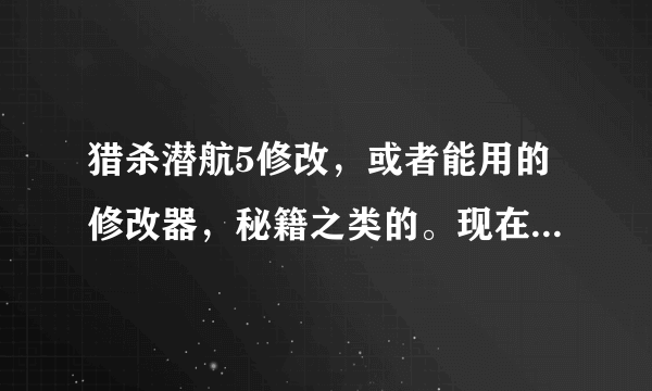 猎杀潜航5修改，或者能用的修改器，秘籍之类的。现在网上的修改器好像不能用。