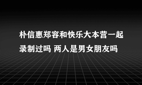 朴信惠郑容和快乐大本营一起录制过吗 两人是男女朋友吗