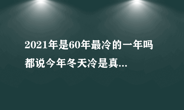 2021年是60年最冷的一年吗 都说今年冬天冷是真的吗2021