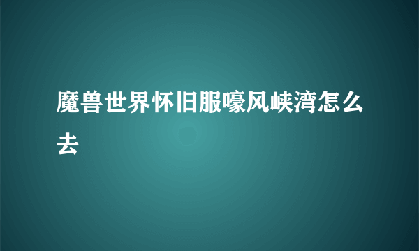 魔兽世界怀旧服嚎风峡湾怎么去