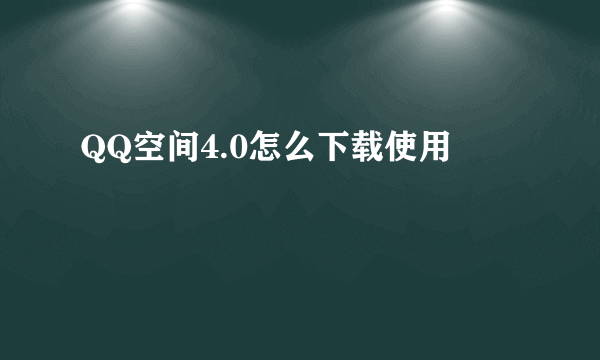 QQ空间4.0怎么下载使用