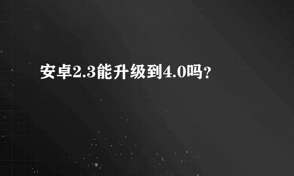 安卓2.3能升级到4.0吗？