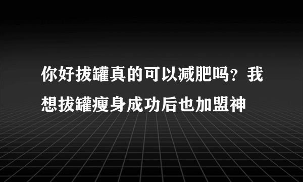 你好拔罐真的可以减肥吗？我想拔罐瘦身成功后也加盟神