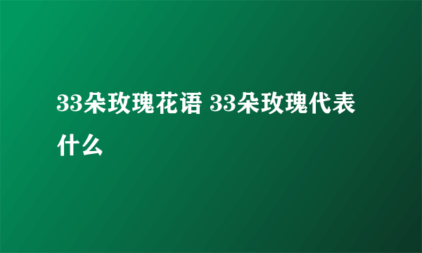 33朵玫瑰花语 33朵玫瑰代表什么