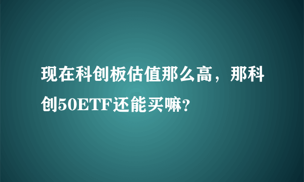 现在科创板估值那么高，那科创50ETF还能买嘛？