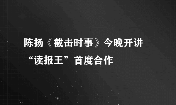 陈扬《截击时事》今晚开讲 “读报王”首度合作