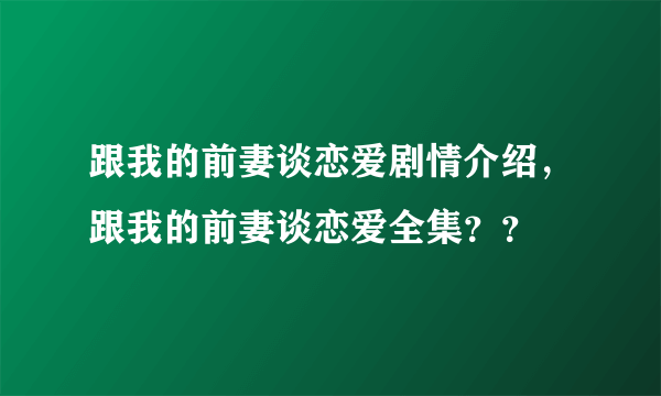 跟我的前妻谈恋爱剧情介绍，跟我的前妻谈恋爱全集？？