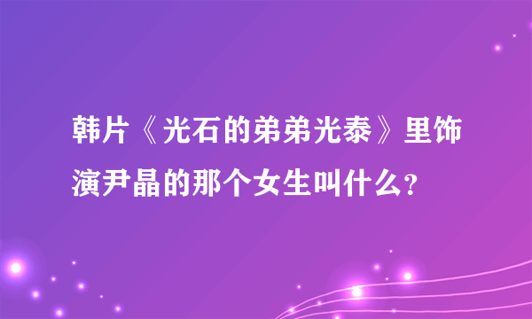 韩片《光石的弟弟光泰》里饰演尹晶的那个女生叫什么？